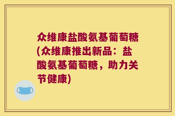 众维康盐酸氨基葡萄糖(众维康推出新品：盐酸氨基葡萄糖，助力关节健康)