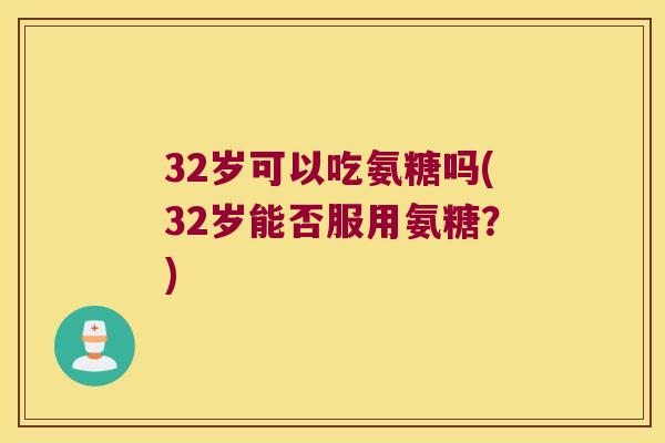32岁可以吃氨糖吗(32岁能否服用氨糖?) 32岁可以吃氨糖吗(32岁能否服用氨糖?)