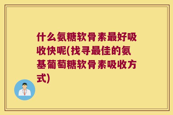 什么氨糖软骨素好吸收快呢(找寻佳的氨基葡萄糖软骨素吸收方式) 什么氨糖软骨素好吸收快呢(找寻佳的氨基葡萄糖软骨素吸收方式)