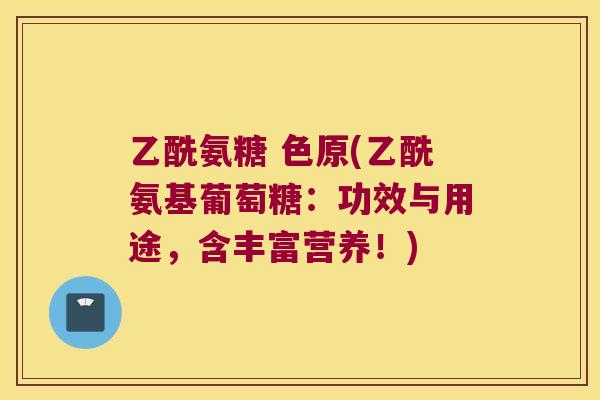 乙酰氨糖 色原(乙酰氨基葡萄糖:功效与用途,含丰富营养!) 乙酰氨糖 色原(乙酰氨基葡萄糖:功效与用途,含丰富营养!)