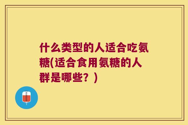 什么类型的人适合吃氨糖(适合食用氨糖的人群是哪些？)