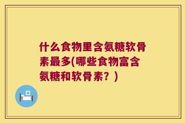 什么食物里含氨糖软骨素多(哪些食物富含氨糖和软骨素?) 什么食物里含氨糖软骨素多(哪些食物富含氨糖和软骨素?)