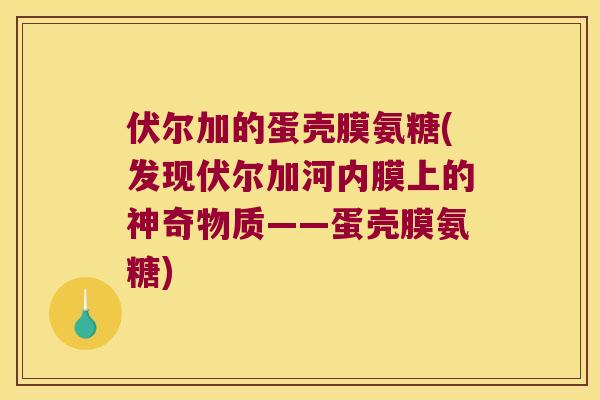 伏尔加的蛋壳膜氨糖(发现伏尔加河内膜上的神奇物质——蛋壳膜氨糖)