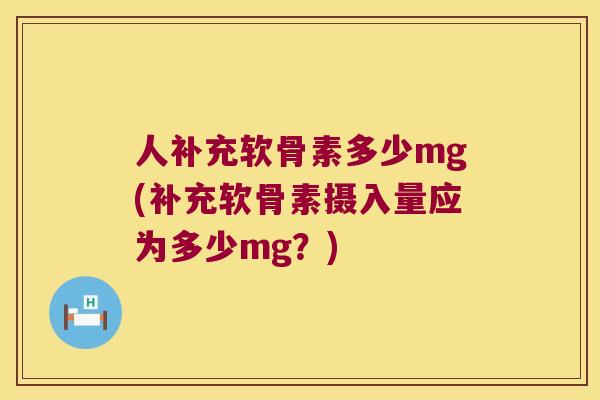 人补充软骨素多少mg(补充软骨素摄入量应为多少mg？)
