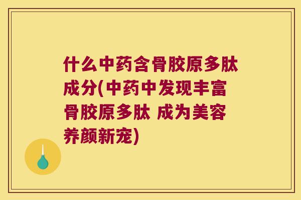 什么含骨胶原多肽成分(中发现丰富骨胶原多肽 成为美容养颜新宠)