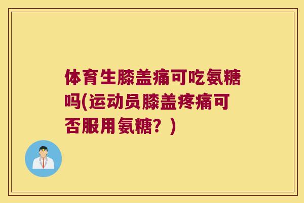 体育生膝盖痛可吃氨糖吗(运动员膝盖可否服用氨糖？)