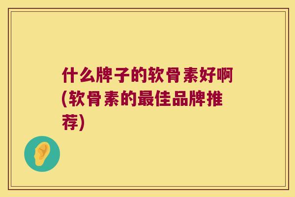 什么牌子的软骨素好啊(软骨素的佳品牌推荐) 什么牌子的软骨素好啊(软骨素的佳品牌推荐)
