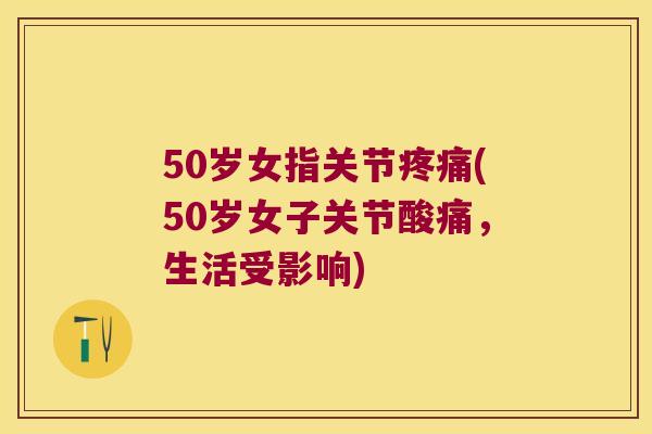 50岁女指关节(50岁女子关节酸痛，生活受影响)
