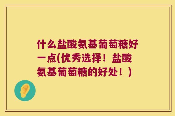什么盐酸氨基葡萄糖好一点(优秀选择！盐酸氨基葡萄糖的好处！)