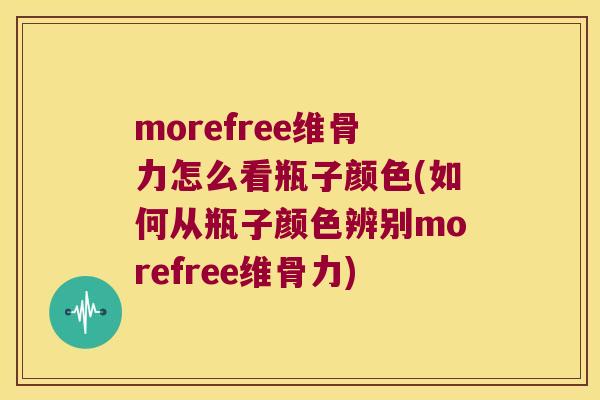 morefree维骨力怎么看瓶子颜色(如何从瓶子颜色辨别morefree维骨力) morefree维骨力怎么看瓶子颜色(如何从瓶子颜色辨别morefree维骨力)