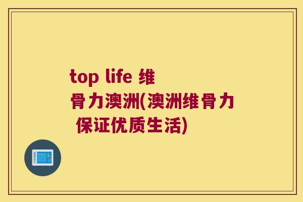 top life 维骨力澳洲(澳洲维骨力 保证优质生活) top life 维骨力澳洲(澳洲维骨力 保证优质生活)