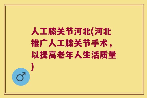 人工膝关节河北(河北推广人工膝关节手术，以提高老年人生活质量)