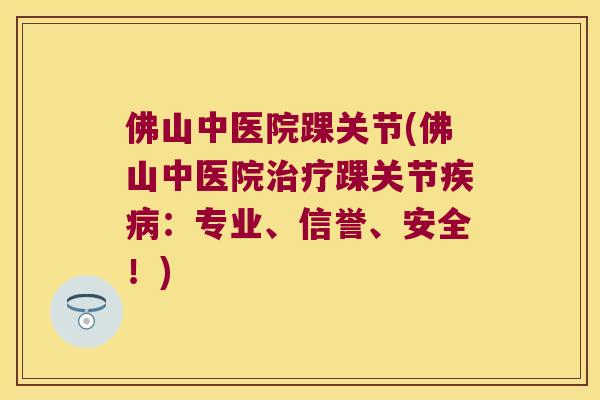 佛山中医院踝关节(佛山中医院踝关节:专业、信誉、安全!) 佛山中医院踝关节(佛山中医院踝关节:专业、信誉、安全!)