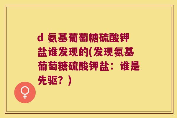 d 氨基葡萄糖硫酸钾盐谁发现的(发现氨基葡萄糖硫酸钾盐:谁是先驱?) d 氨基葡萄糖硫酸钾盐谁发现的(发现氨基葡萄糖硫酸钾盐:谁是先驱?)