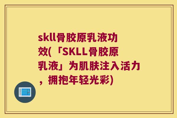 skll骨胶原乳液功效(「SKLL骨胶原乳液」为注入活力，拥抱年轻光彩)