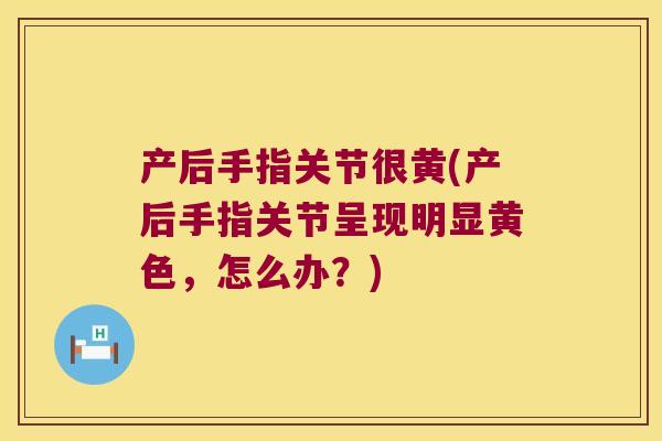 产后手指关节很黄(产后手指关节呈现明显黄色,怎么办?) 产后手指关节很黄(产后手指关节呈现明显黄色,怎么办?)
