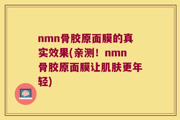 nmn骨胶原面膜的真实效果(亲测！nmn骨胶原面膜让更年轻)