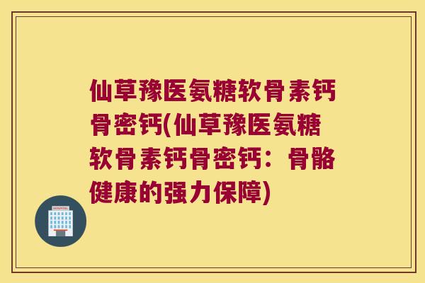 仙草豫医氨糖软骨素钙骨密钙(仙草豫医氨糖软骨素钙骨密钙：骨骼健康的强力保障)