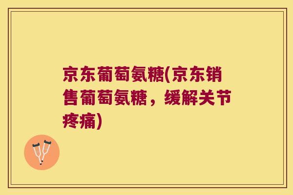 京东葡萄氨糖(京东销售葡萄氨糖，缓解关节)