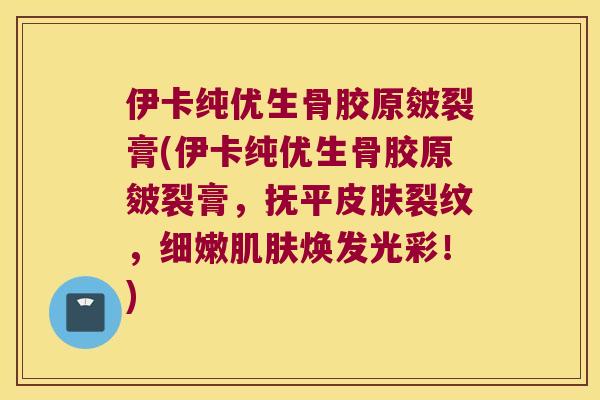 伊卡纯优生骨胶原皴裂膏(伊卡纯优生骨胶原皴裂膏,抚平裂纹,细嫩焕发光彩!) 伊卡纯优生骨胶原皴裂膏(伊卡纯优生骨胶原皴裂膏,抚平裂纹,细嫩焕发光彩!)