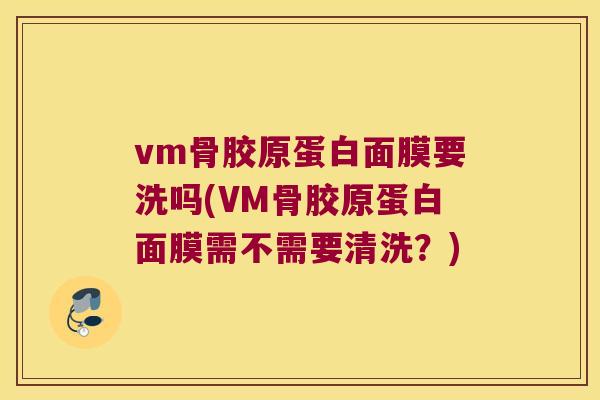 vm骨胶原蛋白面膜要洗吗(VM骨胶原蛋白面膜需不需要清洗?) vm骨胶原蛋白面膜要洗吗(VM骨胶原蛋白面膜需不需要清洗?)