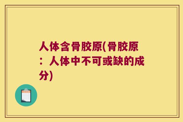 人体含骨胶原(骨胶原:人体中不可或缺的成分) 人体含骨胶原(骨胶原:人体中不可或缺的成分)