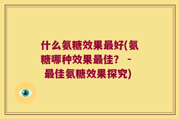 什么氨糖效果好(氨糖哪种效果佳? - 佳氨糖效果探究) 什么氨糖效果好(氨糖哪种效果佳? - 佳氨糖效果探究)