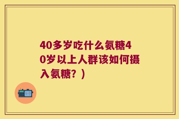 40多岁吃什么氨糖40岁以上人群该如何摄入氨糖？)