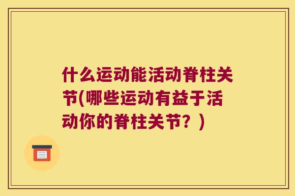 什么运动能活动脊柱关节(哪些运动有益于活动你的脊柱关节?) 什么运动能活动脊柱关节(哪些运动有益于活动你的脊柱关节?)