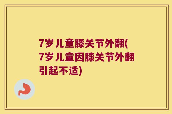 7岁儿童膝关节外翻(7岁儿童因膝关节外翻引起不适)