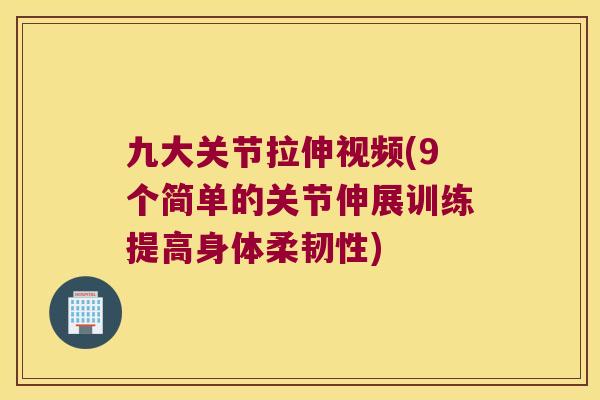 九大关节拉伸视频(9个简单的关节伸展训练提高身体柔韧性) 九大关节拉伸视频(9个简单的关节伸展训练提高身体柔韧性)