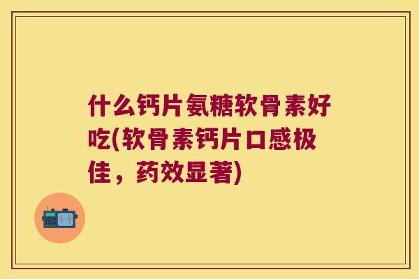 什么钙片氨糖软骨素好吃(软骨素钙片口感极佳,显著) 什么钙片氨糖软骨素好吃(软骨素钙片口感极佳,显著)
