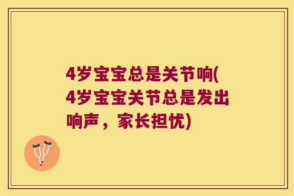4岁宝宝总是关节响(4岁宝宝关节总是发出响声,家长担忧) 4岁宝宝总是关节响(4岁宝宝关节总是发出响声,家长担忧)