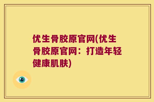 优生骨胶原官网(优生骨胶原官网:打造年轻健康) 优生骨胶原官网(优生骨胶原官网:打造年轻健康)