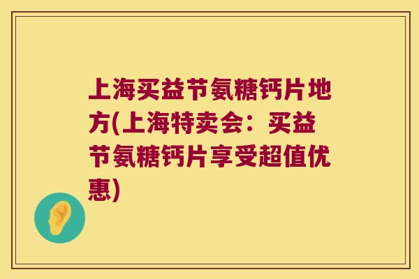 上海买益节氨糖钙片地方(上海特卖会:买益节氨糖钙片享受超值优惠) 上海买益节氨糖钙片地方(上海特卖会:买益节氨糖钙片享受超值优惠)