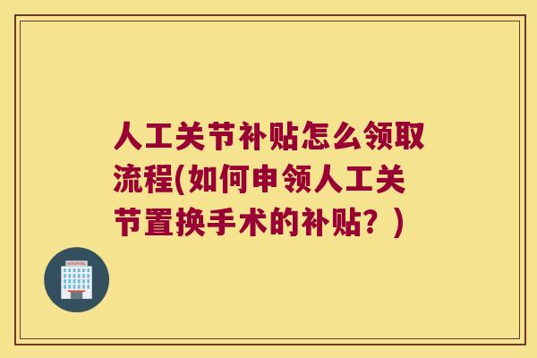 人工关节补贴怎么领取流程(如何申领人工关节置换手术的补贴?) 人工关节补贴怎么领取流程(如何申领人工关节置换手术的补贴?)