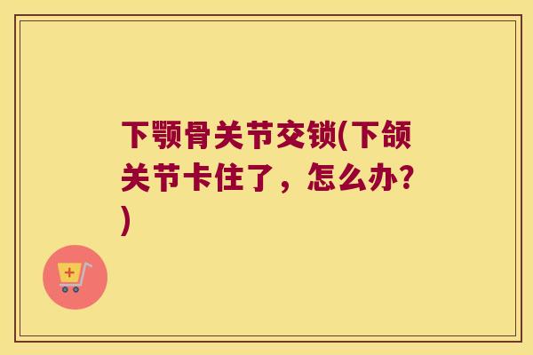 下颚骨关节交锁(下颌关节卡住了，怎么办？)