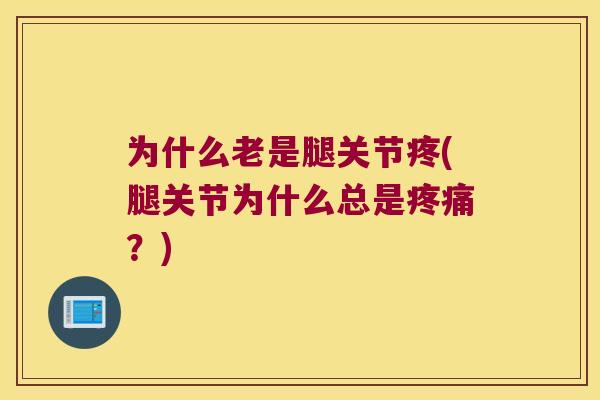 为什么老是腿关节疼(腿关节为什么总是?) 为什么老是腿关节疼(腿关节为什么总是?)
