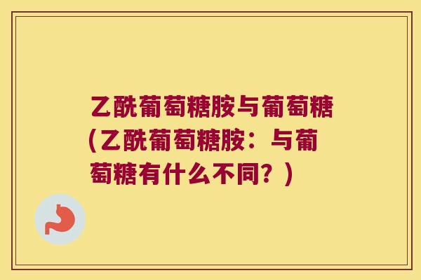 乙酰葡萄糖胺与葡萄糖(乙酰葡萄糖胺：与葡萄糖有什么不同？)