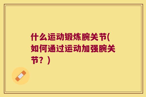 什么运动锻炼腕关节(如何通过运动加强腕关节?) 什么运动锻炼腕关节(如何通过运动加强腕关节?)