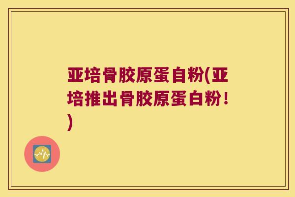 亚培骨胶原蛋自粉(亚培推出骨胶原蛋白粉！)
