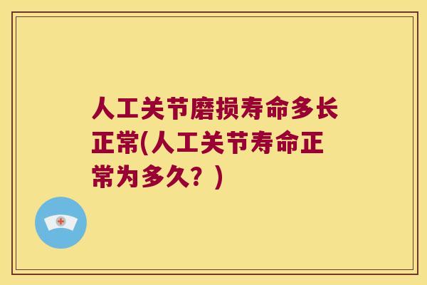 人工关节磨损寿命多长正常(人工关节寿命正常为多久?) 人工关节磨损寿命多长正常(人工关节寿命正常为多久?)