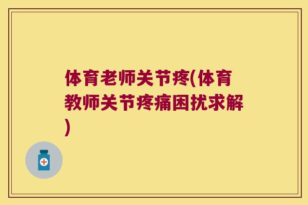 体育老师关节疼(体育教师关节困扰求解) 体育老师关节疼(体育教师关节困扰求解)