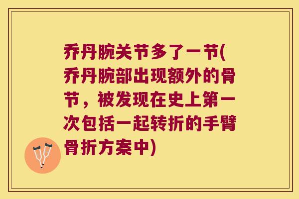 乔丹腕关节多了一节(乔丹腕部出现额外的骨节,被发现在史上第一次包括一起转折的手臂方案中) 乔丹腕关节多了一节(乔丹腕部出现额外的骨节,被发现在史上第一次包括一起转折的手臂方案中)