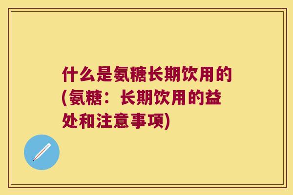 什么是氨糖长期饮用的(氨糖:长期饮用的益处和注意事项) 什么是氨糖长期饮用的(氨糖:长期饮用的益处和注意事项)