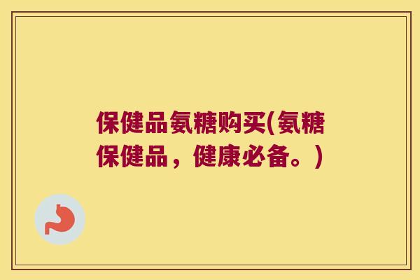保健品氨糖购买(氨糖保健品,健康必备。) 保健品氨糖购买(氨糖保健品,健康必备。)