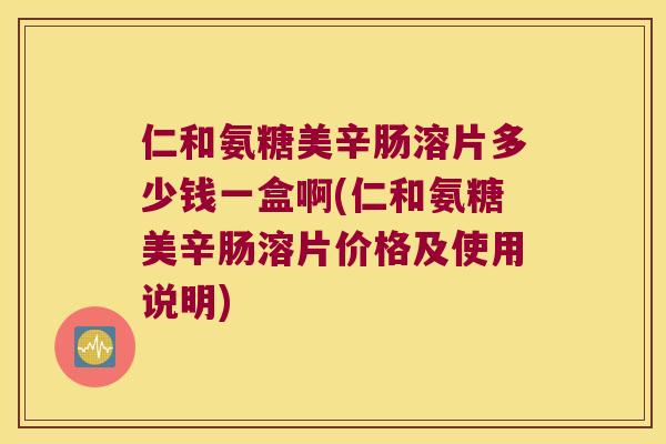 仁和氨糖美辛肠溶片多少钱一盒啊(仁和氨糖美辛肠溶片价格及使用说明)