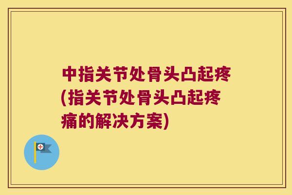 中指关节处骨头凸起疼(指关节处骨头凸起的解决方案)