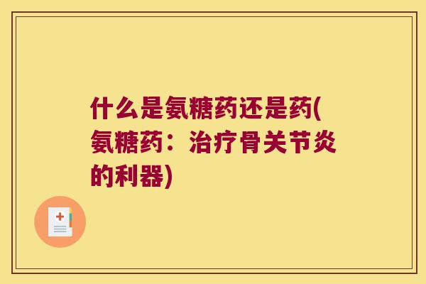 什么是氨糖药还是药(氨糖药:骨的利器) 什么是氨糖药还是药(氨糖药:骨的利器)