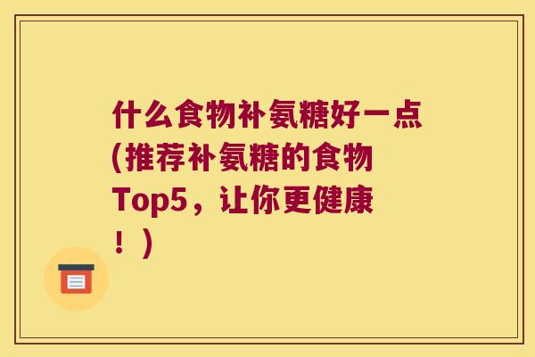 什么食物补氨糖好一点(推荐补氨糖的食物 Top5,让你更健康!) 什么食物补氨糖好一点(推荐补氨糖的食物 Top5,让你更健康!)